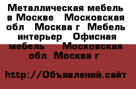 Металлическая мебель в Москве - Московская обл., Москва г. Мебель, интерьер » Офисная мебель   . Московская обл.,Москва г.